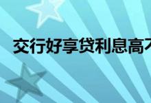交行好享贷利息高不高（交行好享贷利息）