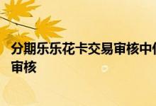 分期乐乐花卡交易审核中什么意思 分期乐乐花卡交易未通过审核