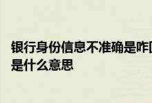 银行身份信息不准确是咋回事 银行发信息说身份信息不准确是什么意思