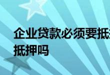 企业贷款必须要抵押吗 企业找银行贷款必须抵押吗