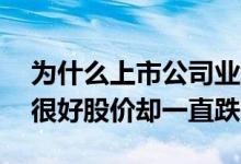 为什么上市公司业绩很好股价跌 为什么公司很好股价却一直跌