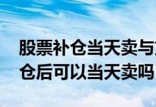 股票补仓当天卖与第二天卖的区别 股票补完仓后可以当天卖吗