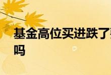基金高位买进跌了要卖吗 基金高位可以买进吗