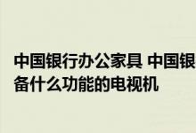 中国银行办公家具 中国银行：使用中国银行家居银行需要具备什么功能的电视机