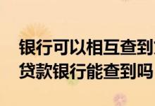 银行可以相互查到贷款信息吗 同时申请两笔贷款银行能查到吗