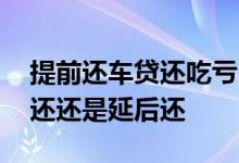 提前还车贷还吃亏吗 车贷碰上节假日是提前还还是延后还