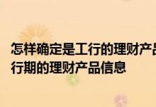 怎样确定是工行的理财产品 工商银行：通过工行如何查询发行期的理财产品信息