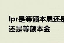 lpr是等额本息还是等额本金 lpr是等额本息还是等额本金