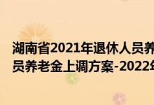 湖南省2021年退休人员养老金上调方案 2022年湖南退休人员养老金上调方案-2022年湖南调整方案细则参考2021 