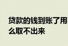 贷款的钱到账了用不了 贷款到账了但是为什么取不出来