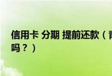 信用卡 分期 提前还款（青岛银行信用卡分期付款能提前还吗？）