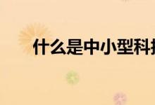 什么是中小型科技企业 什么是中小板