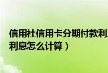 信用社信用卡分期付款利息怎么算（南昌银行信用卡的分期利息怎么计算）