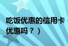 吃饭优惠的信用卡（上饶银行信用卡吃饭可以优惠吗？）