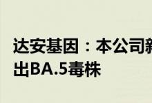 达安基因：本公司新冠核酸检测试剂盒可检测出BA.5毒株