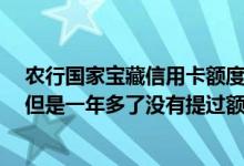 农行国家宝藏信用卡额度一般多少 农行的信用卡使用正常 但是一年多了没有提过额度