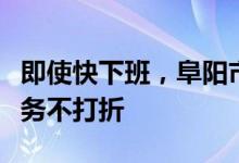 即使快下班，阜阳市社会保险征缴服务大厅服务不打折