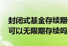 封闭式基金存续期什么时候开始 封闭式基金可以无限期存续吗