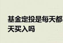 基金定投是每天都自动扣款吗 基金定投是每天买入吗
