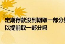 定期存款没到期取一部分其它还算定期吗 定期存款没到期可以提前取一部分吗