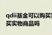 qdii基金可以购买实物商品 QDII基金可以购买实物商品吗