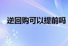 逆回购可以提前吗 逆回购可以提前取回吗