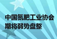 中国氮肥工业协会：尿素市场成本支撑较强短期将弱势盘整