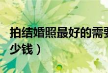 拍结婚照最好的需要多少钱（拍结婚照需要多少钱）