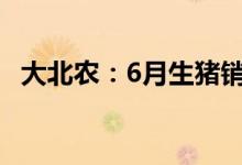 大北农：6月生猪销售收入环比增长9.56%