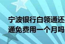 宁波银行白领通还完没额度了 宁波银行白领通免费用一个月吗