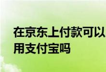 在京东上付款可以用支付宝吗 京东付款可以用支付宝吗