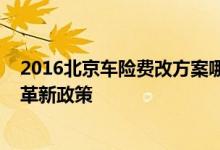 2016北京车险费改方案哪天生效，2016年北京车险费率改革新政策