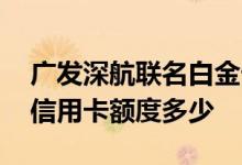 广发深航联名白金卡额度多少 广发深航尊鹏信用卡额度多少