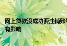 网上贷款没成功要注销账号吗 网上贷款实名认证不注销有没有影响