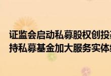 证监会启动私募股权创投基金向投资者实物分配股票试点支持私募基金加大服务实体经济力度