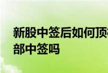 新股中签后如何顶格申购 新股顶格申购会全部中签吗