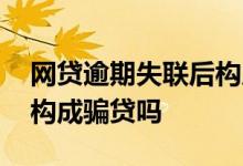 网贷逾期失联后构成诈骗罪吗 网贷逾期失联构成骗贷吗