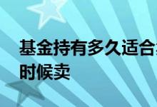 基金持有多久适合卖 基金一直持有还是什么时候卖