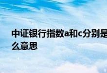 中证银行指数a和c分别是什么意思 中证银行指数a和c是什么意思