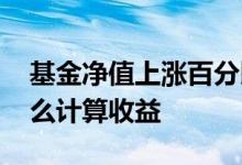 基金净值上涨百分比 基金根据净值百分比怎么计算收益