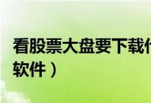 看股票大盘要下载什么软件（股票看盘用什么软件）