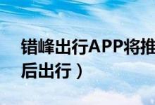 错峰出行APP将推出（引导车主提前或者延后出行）
