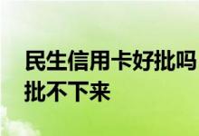 民生信用卡好批吗 网上申请民生信用卡怎么批不下来