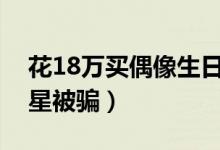 花18万买偶像生日见面会门票（重病少女追星被骗）