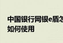 中国银行网银e盾怎么装 中国银行：中银e盾如何使用