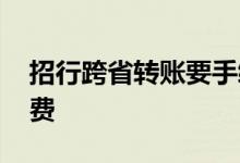 招行跨省转账要手续费么 招行跨省转账手续费