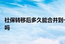 社保转移后多久能合并到一起 社保转移网上办理流程要很久吗 