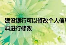 建设银行可以修改个人信息吗 建设银行：如何对我的个人资料进行修改