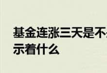 基金连涨三天是不是该减仓 基金连涨八天预示着什么