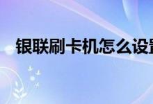 银联刷卡机怎么设置 银联刷卡机怎么申请